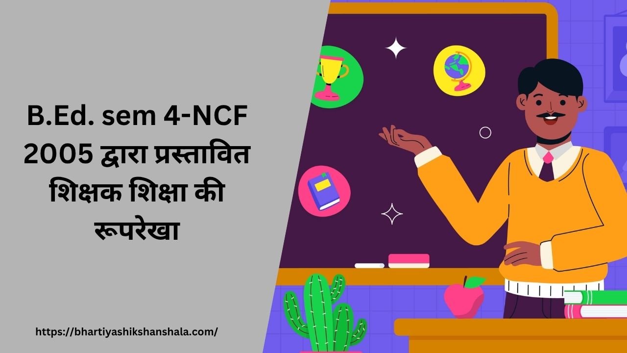 B.Ed. sem 4-NCF 2005 द्वारा प्रस्तावित शिक्षक शिक्षा की रूपरेखा